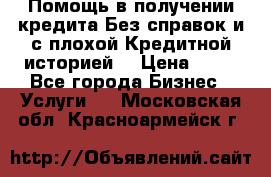 Помощь в получении кредита Без справок и с плохой Кредитной историей  › Цена ­ 11 - Все города Бизнес » Услуги   . Московская обл.,Красноармейск г.